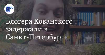 Блогера Хованского задержали в Санкт-Петербурге