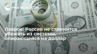 Лавров: Россия не стремится убежать из системы, опирающейся на доллар
