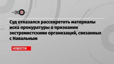 Суд отказался рассекретить материалы иска прокуратуры о признании экстремистскими организаций, связанных с Навальным