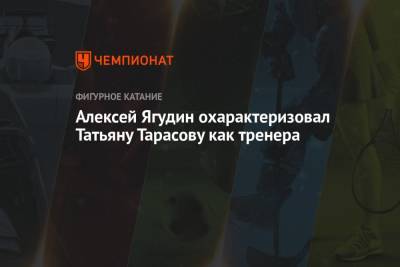 Алексей Ягудин охарактеризовал Татьяну Тарасову как тренера