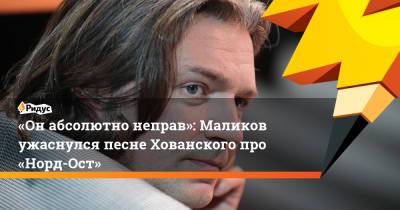 «Онабсолютно неправ»: Маликов ужаснулся песне Хованского про «Норд-Ост»
