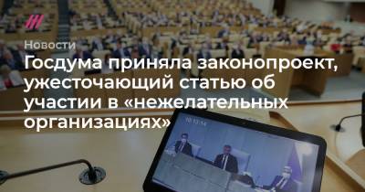 Госдума приняла законопроект, ужесточающий статью об участии в «нежелательных организациях»