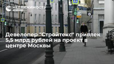 Девелопер "Стройтекс" привлек 5,5 млрд рублей на проект в центре Москвы