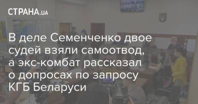 В деле Семенченко двое судей взяли самоотвод, а экс-комбат рассказал о допросах по запросу КГБ Беларуси