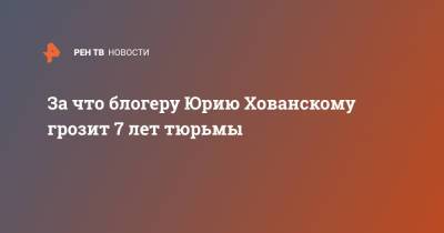 За что блогеру Юрию Хованскому грозит 7 лет тюрьмы