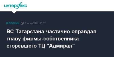 ВС Татарстана частично оправдал главу фирмы-собственника сгоревшего ТЦ "Адмирал"