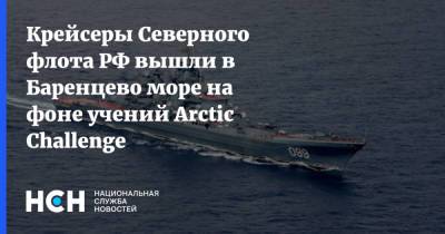 Крейсеры Северного флота РФ вышли в Баренцево море на фоне учений Arctic Challenge