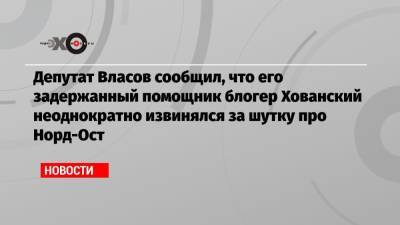 Депутат Власов сообщил, что его задержанный помощник блогер Хованский неоднократно извинялся за шутку про Норд-Ост