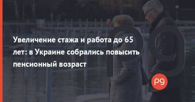 Увеличение стажа и работа до 65 лет: в Украине собрались повысить пенсионный возраст