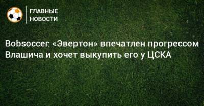 Bobsoccer: «Эвертон» впечатлен прогрессом Влашича и хочет выкупить его у ЦСКА