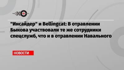 «Инсайдер» и Bellingcat: В отравлении Быкова участвовали те же сотрудники спецслужб, что и в отравлении Навального