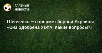 Шевченко – о форме сборной Украины: «Она одобрена УЕФА. Какие вопросы?»