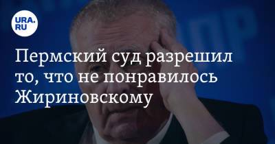 Пермский суд разрешил то, что не понравилось Жириновскому
