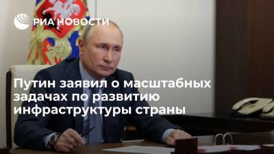 Путин заявил о масштабных задачах по развитию инфраструктуры страны
