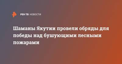 Шаманы Якутии провели обряды для победы над бушующими лесными пожарами