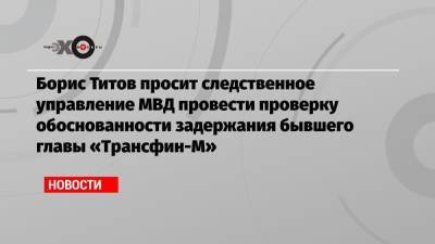 Борис Титов просит следственное управление МВД провести проверку обоснованности задержания бывшего главы «Трансфин-М»