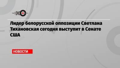 Лидер белорусской оппозиции Светлана Тихановская сегодня выступит в Сенате США