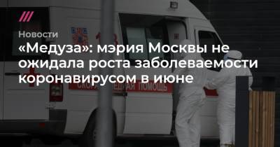 «Медуза»: мэрия Москвы не ожидала роста заболеваемости коронавирусом в июне