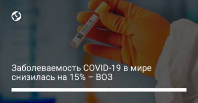 Заболеваемость COVID-19 в мире снизилась на 15% – ВОЗ