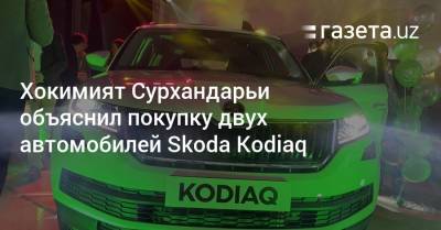 Хокимият Сурхандарьи объяснил покупку двух автомобилей Skoda Kodiaq