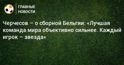 Черчесов – о сборной Бельгии: «Лучшая команда мира объективно сильнее. Каждый игрок – звезда»