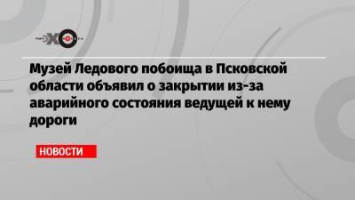 Музей Ледового побоища в Псковской области объявил о закрытии из-за аварийного состояния ведущей к нему дороги