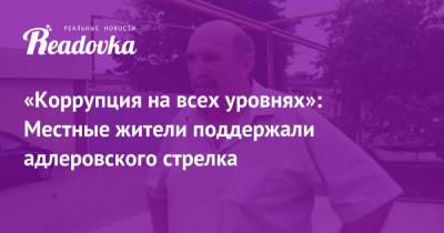 «Коррупция на всех уровнях»: Местные жители поддержали адлеровского стрелка - readovka.news - Сочи - Адлер