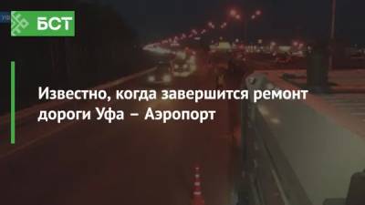 Известно, когда завершится ремонт дороги Уфа – Аэропорт