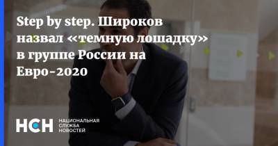 Step by step. Широков назвал «темную лошадку» в группе России на Евро-2020
