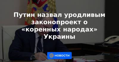 Путин назвал уродливым законопроект о «коренных народах» Украины
