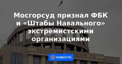 Мосгорсуд признал ФБК и «Штабы Навального» экстремистскими организациями