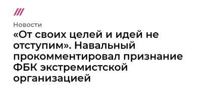 «От своих целей и идей не отступим». Навальный прокомментировал признание ФБК экстремистской организацией