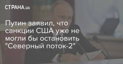Путин заявил, что санкции США уже не могли бы остановить "Северный поток-2"