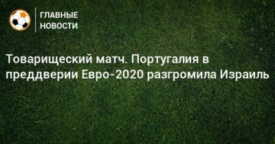 Товарищеский матч. Португалия в преддверии Евро-2020 разгромила Израиль