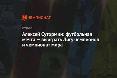 Алексей Сутормин: футбольная мечта — выиграть Лигу чемпионов и чемпионат мира