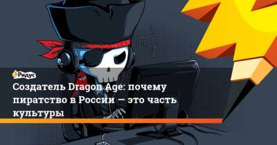 Создатель Dragon Age: почему пиратство в России — это часть культуры