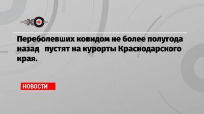 Переболевших ковидом не более полугода назад пустят на курорты Краснодарского края.