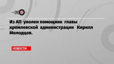 Из АП уволен помощник главы кремлевской администрации Кирилл Молодцов.