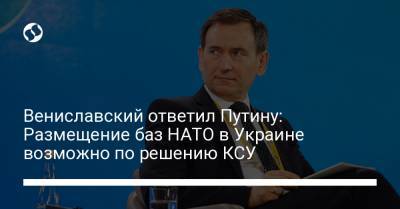 Вениславский ответил Путину: Размещение баз НАТО в Украине возможно по решению КСУ