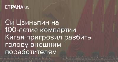 Си Цзиньпин - Си Цзиньпин на 100-летие компартии Китая пригрозил разбить голову внешним поработителям - strana.ua - Россия - Китай - Украина