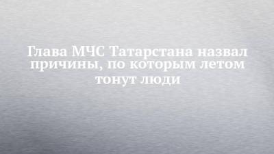 Глава МЧС Татарстана назвал причины, по которым летом тонут люди