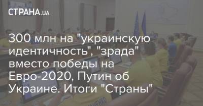 300 млн на "украинскую идентичность", "зрада" вместо победы на Евро-2020, Путин об Украине. Итоги "Страны"