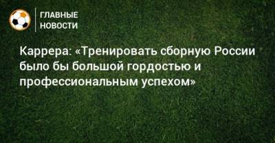 Каррера: «Тренировать сборную России было бы большой гордостью и профессиональным успехом»
