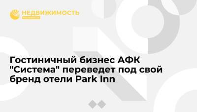 Гостиничный бизнес АФК "Система" переведет под свой бренд отели Park Inn