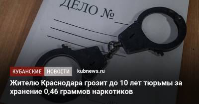 Жителю Краснодара грозит до 10 лет тюрьмы за хранение 0,46 граммов наркотиков