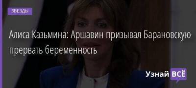 Алиса Казьмина: Аршавин призывал Барановскую прервать беременность