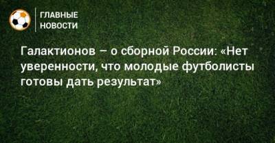 Галактионов – о сборной России: «Нет уверенности, что молодые футболисты готовы дать результат»
