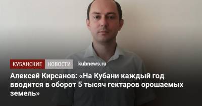 Алексей Кирсанов: «На Кубани каждый год вводится в оборот 5 тысяч гектаров орошаемых земель»