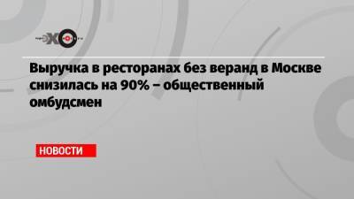 Выручка в ресторанах без веранд в Москве снизилась на 90% – общественный омбудсмен