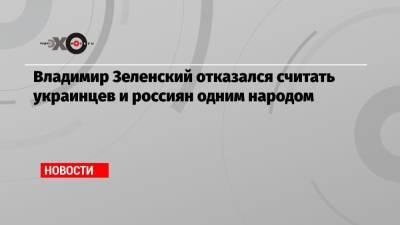 Владимир Зеленский отказался считать украинцев и россиян одним народом